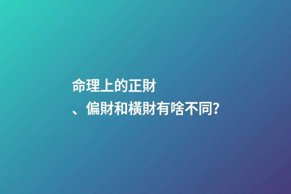 命理上的正財、偏財和橫財有啥不同？